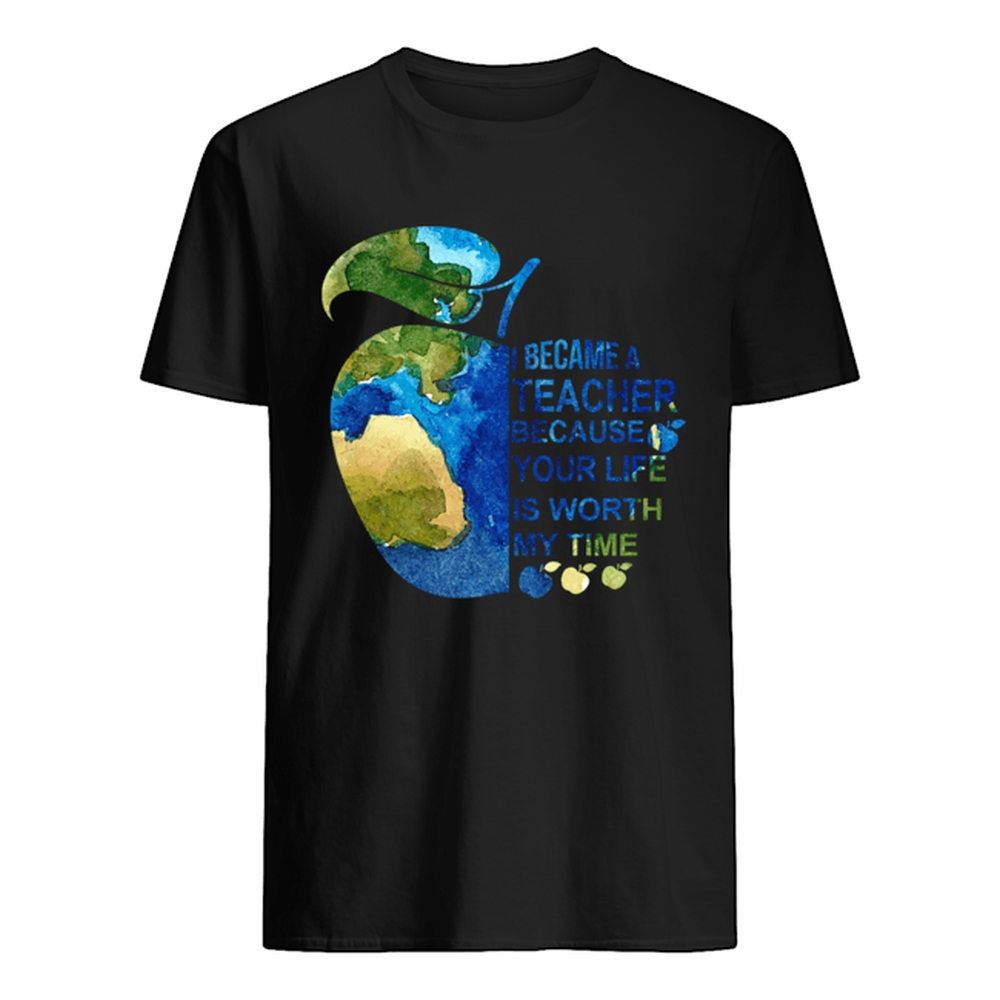 I Became A Teacher Because Your Life Is Worth My Time Tshirt I Became A Teacher Because Your Life Is Worth My Time Tshirt