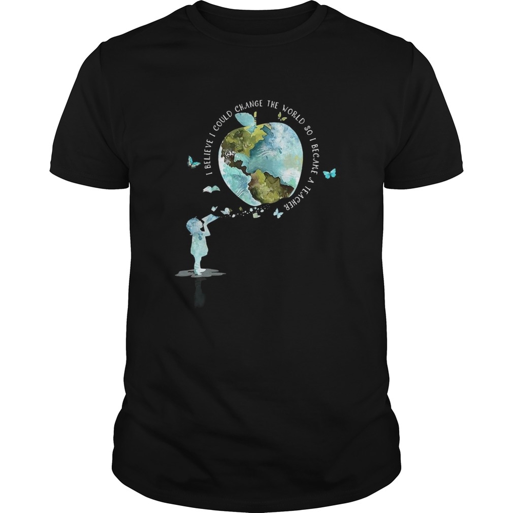 I bellieve I could change the world so I became a teacher girl Butterfly book apple Earth shirt I bellieve I could change the world so I became a teacher girl Butterfly book apple Earth shirt
